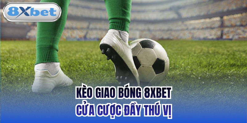 Kèo giao bóng 8xbet - cửa cược đầy thú vị